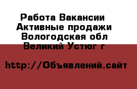 Работа Вакансии - Активные продажи. Вологодская обл.,Великий Устюг г.